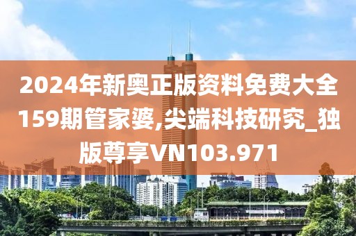 2024年新奥正版资料免费大全159期管家婆,尖端科技研究_独版尊享VN103.971