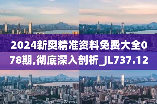 2024新奥精准资料免费大全078期,彻底深入剖析_JL737.12