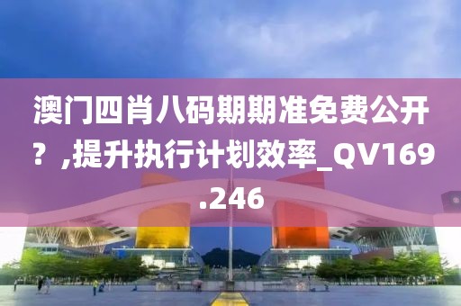澳门四肖八码期期准免费公开？,提升执行计划效率_QV169.246