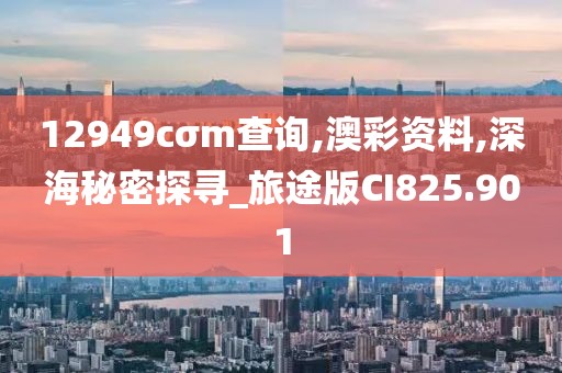 12949cσm查询,澳彩资料,深海秘密探寻_旅途版CI825.901