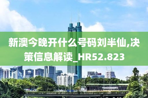 新澳今晚开什么号码刘半仙,决策信息解读_HR52.823
