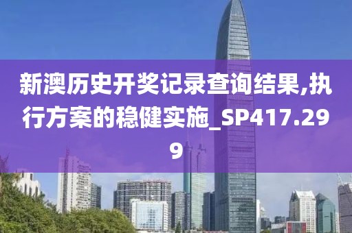 新澳历史开奖记录查询结果,执行方案的稳健实施_SP417.299