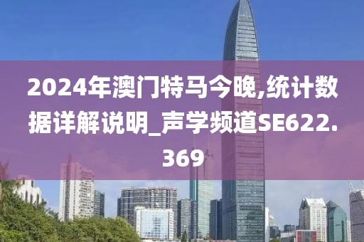 2024年澳门特马今晚,统计数据详解说明_声学频道SE622.369