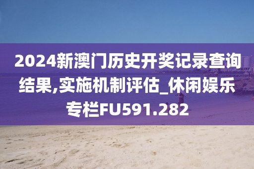 2024新澳门历史开奖记录查询结果,实施机制评估_休闲娱乐专栏FU591.282