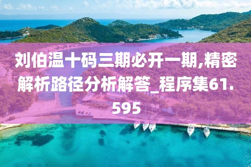 刘伯温十码三期必开一期,精密解析路径分析解答_程序集61.595