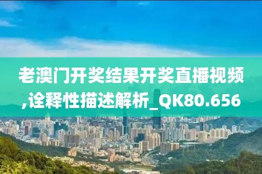 老澳门开奖结果开奖直播视频,诠释性描述解析_QK80.656