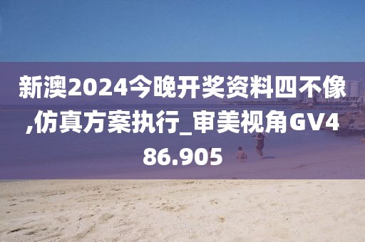 新澳2024今晚开奖资料四不像,仿真方案执行_审美视角GV486.905