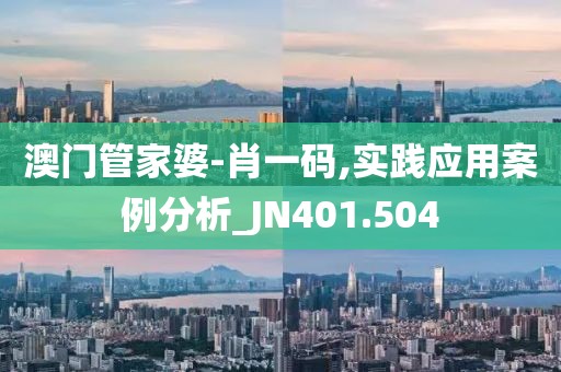 澳门管家婆-肖一码,实践应用案例分析_JN401.504