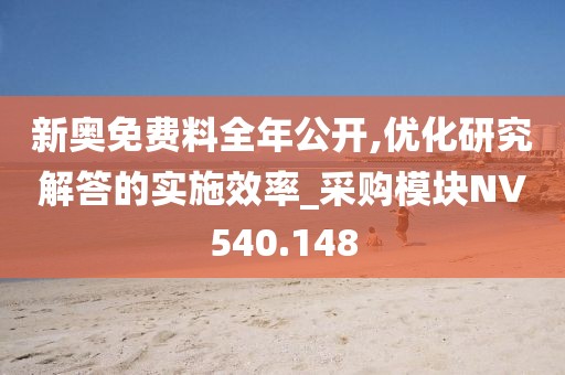 新奥免费料全年公开,优化研究解答的实施效率_采购模块NV540.148