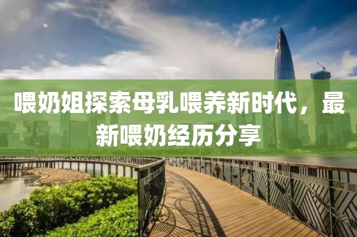 喂奶姐探索母乳喂养新时代，最新喂奶经历分享