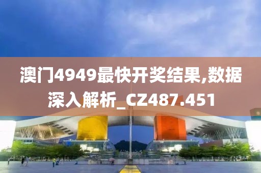 澳门4949最快开奖结果,数据深入解析_CZ487.451
