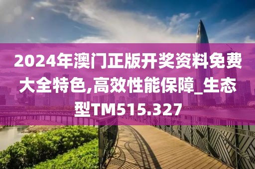 2024年澳门正版开奖资料免费大全特色,高效性能保障_生态型TM515.327