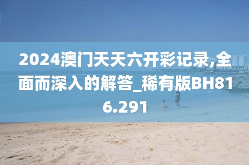2024澳门天天六开彩记录,全面而深入的解答_稀有版BH816.291