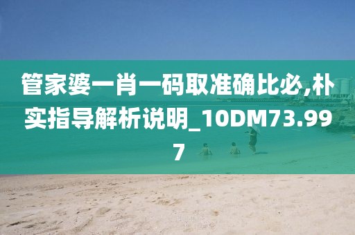 管家婆一肖一码取准确比必,朴实指导解析说明_10DM73.997