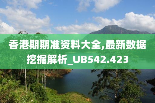 香港期期准资料大全,最新数据挖掘解析_UB542.423