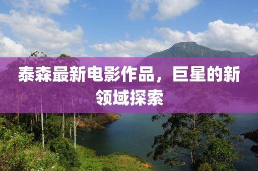 泰森最新电影作品，巨星的新领域探索