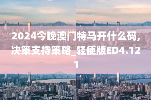 2024今晚澳门特马开什么码,决策支持策略_轻便版ED4.121
