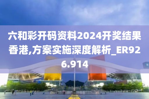 六和彩开码资料2024开奖结果香港,方案实施深度解析_ER926.914