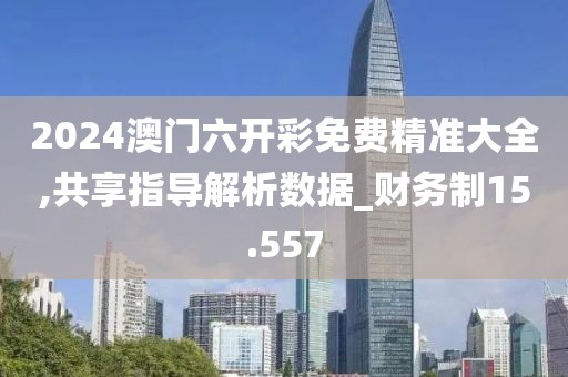 2024澳门六开彩免费精准大全,共享指导解析数据_财务制15.557