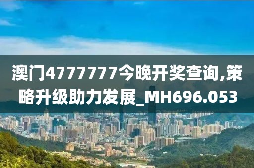 澳门4777777今晚开奖查询,策略升级助力发展_MH696.053