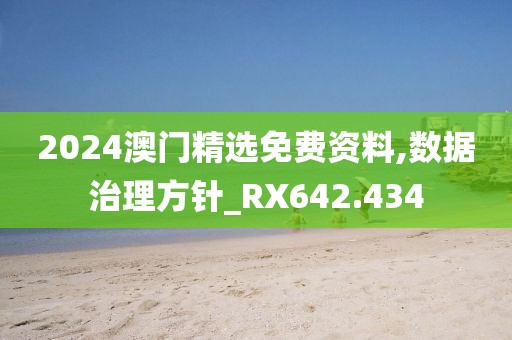 2024澳门精选免费资料,数据治理方针_RX642.434