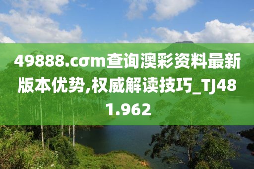 49888.cσm查询澳彩资料最新版本优势,权威解读技巧_TJ481.962