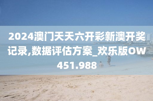 2024澳门天天六开彩新澳开奖记录,数据评估方案_欢乐版OW451.988