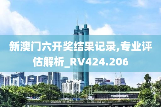 新澳门六开奖结果记录,专业评估解析_RV424.206