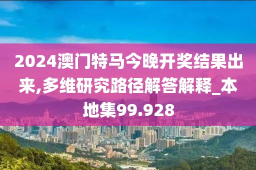 2024澳门特马今晚开奖结果出来,多维研究路径解答解释_本地集99.928