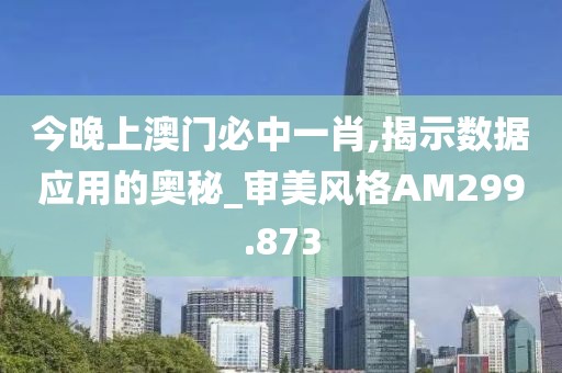 今晚上澳门必中一肖,揭示数据应用的奥秘_审美风格AM299.873