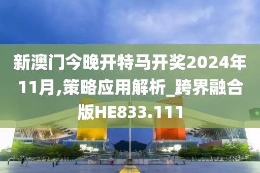 新澳门今晚开特马开奖2024年11月,策略应用解析_跨界融合版HE833.111