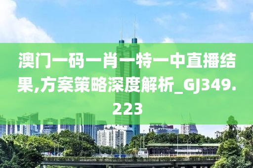 澳门一码一肖一特一中直播结果,方案策略深度解析_GJ349.223