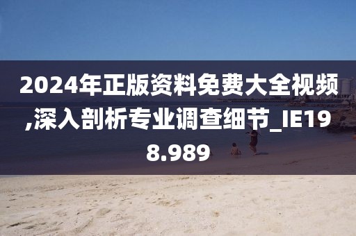 2024年正版资料免费大全视频,深入剖析专业调查细节_IE198.989