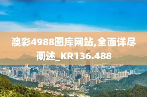 澳彩4988图库网站,全面详尽阐述_KR136.488