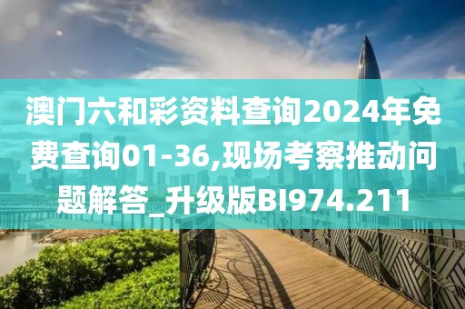 澳门六和彩资料查询2024年免费查询01-36,现场考察推动问题解答_升级版BI974.211