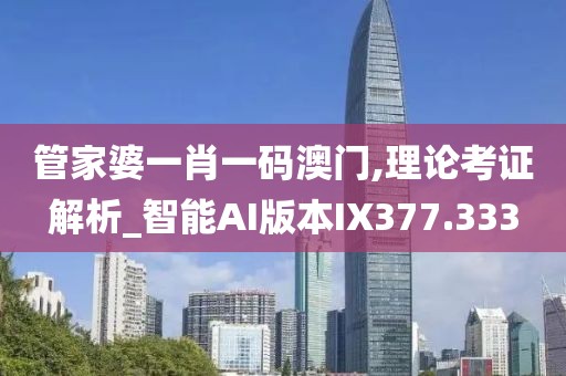 管家婆一肖一码澳门,理论考证解析_智能AI版本IX377.333