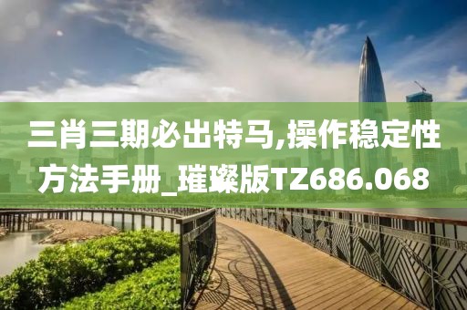 三肖三期必出特马,操作稳定性方法手册_璀璨版TZ686.068