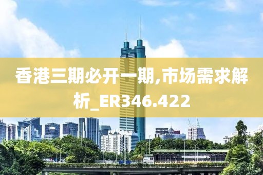 香港三期必开一期,市场需求解析_ER346.422