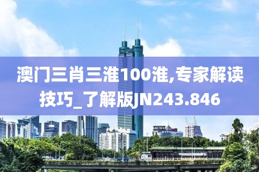 澳门三肖三淮100淮,专家解读技巧_了解版JN243.846