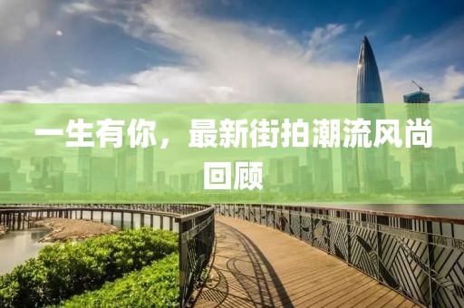 一生有你，最新街拍潮流风尚回顾