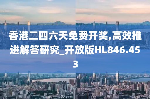香港二四六天免费开奖,高效推进解答研究_开放版HL846.453