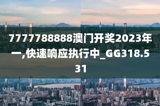 7777788888澳门开奖2023年一,快速响应执行中_GG318.531