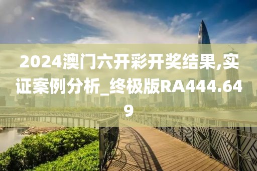 2024澳门六开彩开奖结果,实证案例分析_终极版RA444.649