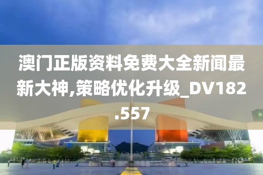 澳门正版资料免费大全新闻最新大神,策略优化升级_DV182.557