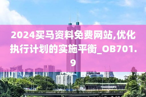 2024买马资料免费网站,优化执行计划的实施平衡_OB701.9
