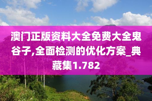 澳门正版资料大全免费大全鬼谷子,全面检测的优化方案_典藏集1.782