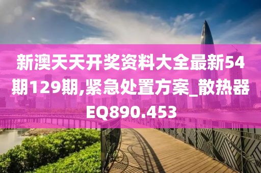 新澳天天开奖资料大全最新54期129期,紧急处置方案_散热器EQ890.453