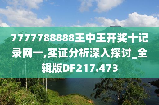 7777788888王中王开奖十记录网一,实证分析深入探讨_全辑版DF217.473