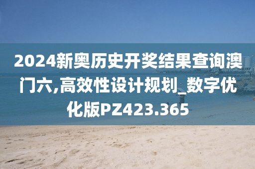 2024新奥历史开奖结果查询澳门六,高效性设计规划_数字优化版PZ423.365