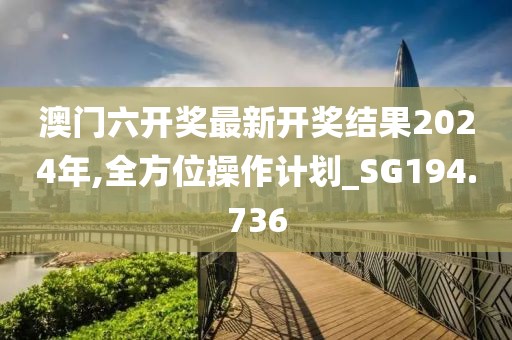 澳门六开奖最新开奖结果2024年,全方位操作计划_SG194.736